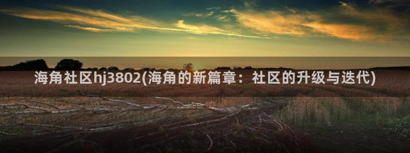 海角社区论坛交流网站：海角社区hj3802(海角的新篇章：社区的升级与迭代)