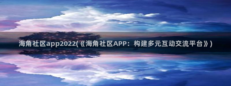 海角社区haijiaoCom：海角社区app2022(《海角社区APP：构建多元互动交流平台》)