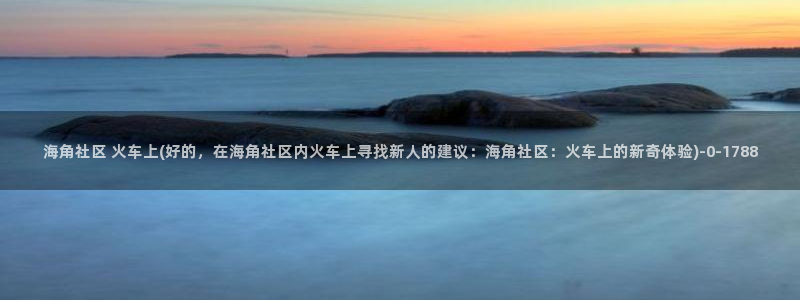 海角社区在哪看故事：海角社区 火车上(好的，在海角社区内火车上寻找新人的建议：海角社区：火车上的新奇体验)